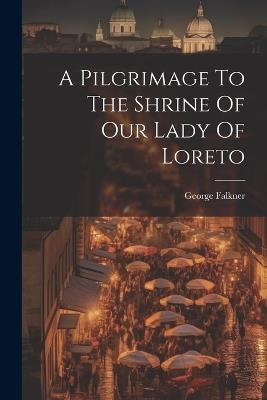 A Pilgrimage To The Shrine Of Our Lady Of Loreto - George Falkner - cover