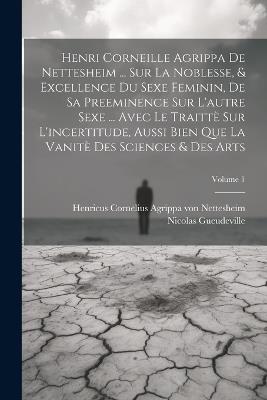 Henri Corneille Agrippa De Nettesheim ... Sur La Noblesse, & Excellence Du Sexe Feminin, De Sa Preeminence Sur L'autre Sexe ... Avec Le Traittè Sur L'incertitude, Aussi Bien Que La Vanitè Des Sciences & Des Arts; Volume 1 - Nicolas Gueudeville - cover