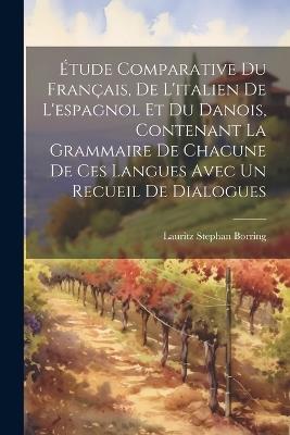 Étude Comparative Du Français, De L'italien De L'espagnol Et Du Danois, Contenant La Grammaire De Chacune De Ces Langues Avec Un Recueil De Dialogues - Lauritz Stephan Borring - cover