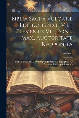 Biblia Sacra Vulgatæ Editionis Sixti V Et Clementis Viii, Pont. Max., Auctoritate Recognita: Editio Nova, Notis Chronologicis, Historicis, Geographicis Ac Novissime Philologicis Illustrata; Volume 2 - Anonymous - cover