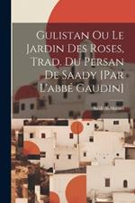 Gulistan Ou Le Jardin Des Roses, Trad. Du Persan De Saady [par L'abbé Gaudin]