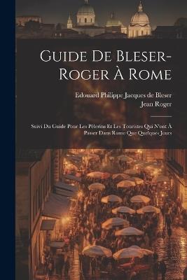 Guide De Bleser-roger À Rome: Suivi Du Guide Pour Les Pèlerins Et Les Touristes Qui N'ont À Passer Dans Rome Que Quelques Jours - Jean Roger - cover