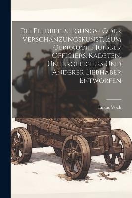 Die Feldbefestigungs- oder Verschanzungskunst, zum Gebrauche junger Officiers, Kadeten, Unterofficiers und anderer Liebhaber entworfen - Lukas Voch - cover