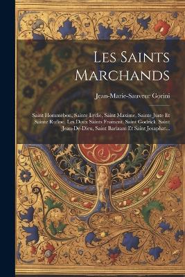 Les Saints Marchands: Saint Hommebon, Sainte Lydie, Saint Maxime, Sainte Juste Et Sainte Rufine, Les Deux Saints Froment, Saint Godrick, Saint Jean-de-dieu, Saint Barlaam Et Saint Josaphat... - Jean-Marie-Sauveur Gorini - cover