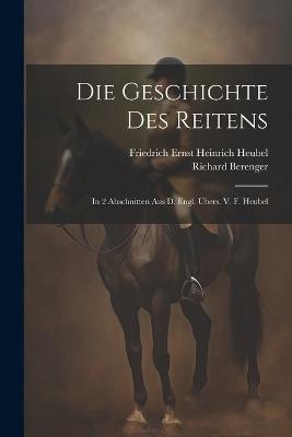 Die Geschichte Des Reitens: In 2 Abschnitten Aus D. Engl. Übers. V. F. Heubel - Richard Berenger - cover