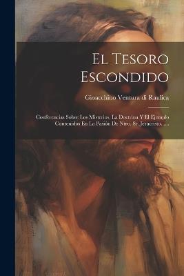 El Tesoro Escondido: Conferencias Sobre Los Misterios, La Doctrina Y El Ejemplo Contenidos En La Pasión De Ntro. Sr. Jesucristo...... - cover