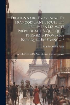 Dictionnaire Provencal Et Francois Dans Lequel On Trouvera Les Mots Provencaux & Quelques Phrases & Proverbes Expliquez En Francois: Avec Les Termes Des Artes Liberaux & Mecaniques ...... - Sauvier-Andre Pellas - cover