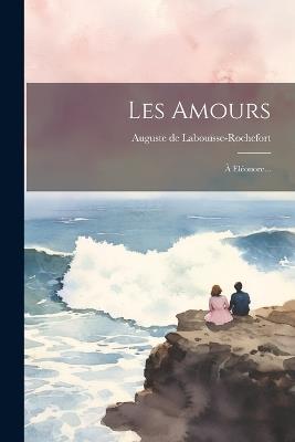 Les Amours: À Eléonore... - Auguste de Labouïsse-Rochefort - cover