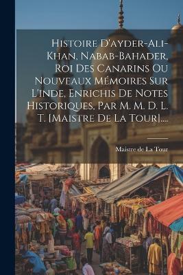 Histoire D'ayder-ali-khan, Nabab-bahader, Roi Des Canarins Ou Nouveaux Mémoires Sur L'inde, Enrichis De Notes Historiques, Par M. M. D. L. T. [maistre De La Tour].... - cover