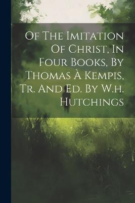 Of The Imitation Of Christ, In Four Books, By Thomas À Kempis, Tr. And Ed. By W.h. Hutchings - Anonymous - cover