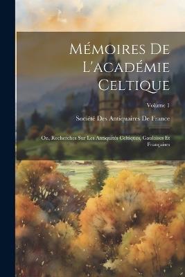 Mémoires De L'académie Celtique: Ou, Recherches Sur Les Antiquités Celtiques, Gauloises Et Françaises; Volume 1 - cover