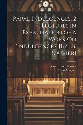 Papal Indulgences, 2 Lectures in Examination of a Work On 'indulgences' [By J.B. Bouvier] - Robert Maguire,Jean Baptiste Bouvier - cover