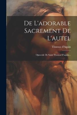 De L'adorable Sacrement De L'autel: Opuscule De Saint Thomas D'aquin... - Thomas D'Aquin - cover