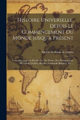 Histoire Universelle, Depuis Le Commencement Du Monde Jusqu'a Pr?sent: Contenant L'histoire Des Sueves, Des Francs, Des Bourguignons, Allemands, G?pides, H?rules, Lombards, Bulgares, Etc ... - cover