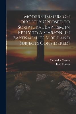 Modern Immersion Directly Opposed to Scriptural Baptism, in Reply to A. Carson [In Baptism in Its Mode and Subjects Considered] - Alexander Carson,John Munro - cover