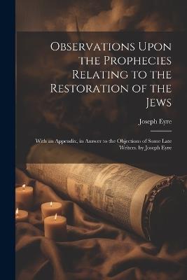 Observations Upon the Prophecies Relating to the Restoration of the Jews: With an Appendix, in Answer to the Objections of Some Late Writers. by Joseph Eyre - Joseph Eyre - cover