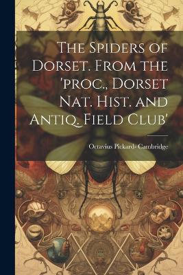 The Spiders of Dorset. From the 'proc., Dorset Nat. Hist. and Antiq. Field Club' - Octavius Pickard- Cambridge - cover