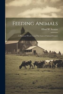 Feeding Animals: A Practical Work Upon The Laws of Animal Growth - Elliott W Stewart - cover