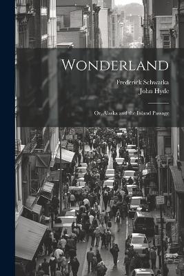 Wonderland: Or, Alaska and the Inland Passage - John Hyde,Frederick Schwatka - cover