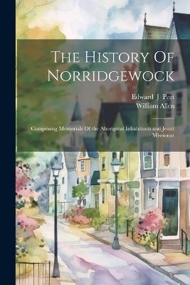 The History Of Norridgewock: Comprising Memorials Of the Aboriginal Inhabitants and Jesuit Missionar - William Allen - cover