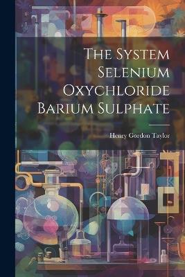 The System Selenium Oxychloride Barium Sulphate - Henry Gordon Taylor - cover