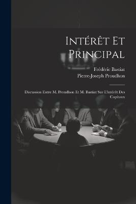 Intérêt Et Principal: Discussion Entre M. Proudhon Et M. Bastiat Sur L'intérêt Des Capitaux - Frédéric Bastiat,Pierre-Joseph Proudhon - cover