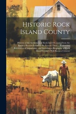 Historic Rock Island County; History of the Settlement of Rock Island County From the Earliest Known Period to the Present Time ... Embracing References of Importance, and Including a Biography of Rock Island County's Well-known Citizens - Anonymous - cover