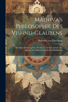 Madhva's Philosophie des Vishnu-Glaubens; mit einer Einleitung über Madhva und seine Schule. Ein Beitrag zur Sektengeschichte des Hinduismus - Helmuth Von Glasenapp - cover