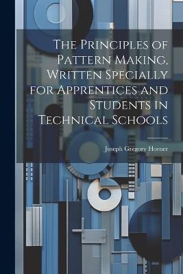 The Principles of Pattern Making, Written Specially for Apprentices and Students in Technical Schools - Joseph Gregory Horner - cover