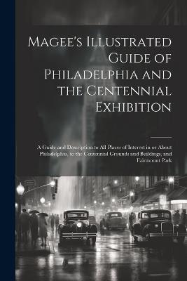 Magee's Illustrated Guide of Philadelphia and the Centennial Exhibition: A Guide and Description to all Places of Interest in or About Philadelphia, to the Centennial Grounds and Buildings, and Fairmount Park - Anonymous - cover