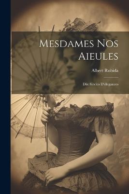 Mesdames nos aieules: Dix siecles d'elegances - Albert Robida - cover