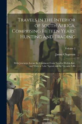 Travels in the Interior of South Africa, Comprising Fifteen Years' Hunting and Trading; With Journeys Across the Continent From Natal to Walvis Bay, and Visits to Lake Ngami and the Victoria Falls; Volume 2 - James Chapman - cover