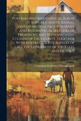 Portrait and Biographical Album of Sumner County, Kansas. Containing Full Page Portraits and Biographical Sketches of Prominent and Representative Citizens of the County, Together With Portraits & Biographies of all the Governors of the State and of the P - cover