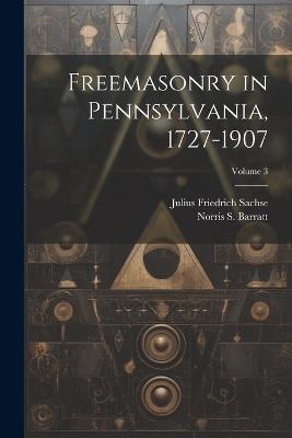 Freemasonry in Pennsylvania, 1727-1907; Volume 3 - Julius Friedrich Sachse,Norris S 1862-1924 Barratt - cover