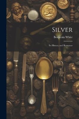 Silver; its History and Romance - Benjamin White - cover