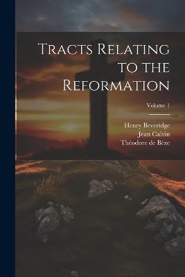 Tracts Relating to the Reformation; Volume 1 - Théodore de Bèze,Jean Calvin,Henry Beveridge - cover