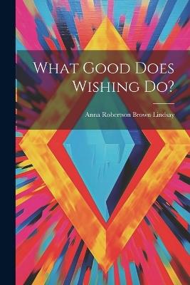 What Good Does Wishing Do? - Anna Robertson Brown Lindsay - cover