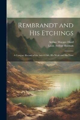 Rembrandt and His Etchings: A Compact Record of the Artist's Life, His Work and His Time - Louis Arthur Holman,Arthur Mayger Hind - cover