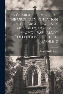 A Charge, Delivered at the Ordinary Visitation of the Archdeaconry of Surrey, November 1842 Volume Talbot Collection of British Pamphlets - Samuel Wilberforce - cover