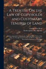 A Treatise On the Law of Copyholds and Customary Tenures of Land: With an Appendix Containing the Copyhold Acts of 1852, 1858, 1887, the Principle Forms Used by the Board of Agriculture, Precedents of Assurances, and Forms