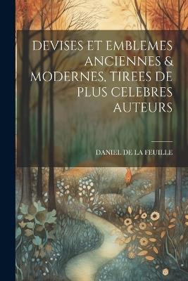 Devises Et Emblemes Anciennes & Modernes, Tirees de Plus Celebres Auteurs - Daniel De La Feuille - cover