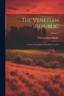 The Venetian Republic: Its Rise, Its Growth, and Its Fall 421-1797; Volume 2 - William Carew Hazlitt - cover