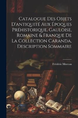 Catalogue des objets d'antiquité aux époques préhistorique, Gauloise, Romaine & Franque de la Collection Caranda, description sommaire - Frédéric [Moreau - cover