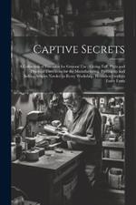 Captive Secrets: A Collection of Formulas for General use: Giving Full, Plain and Practical Directions for the Manufacturing, Putting up and Selling Articles Needed in Every Workshop, Household and on Every Farm