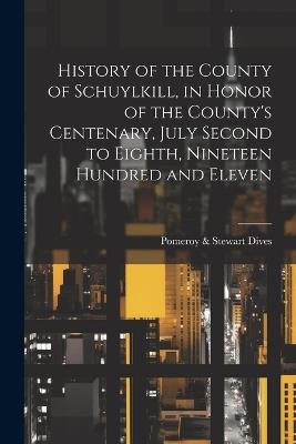 History of the County of Schuylkill, in Honor of the County's Centenary, July Second to Eighth, Nineteen Hundred and Eleven - Pomeroy & Stewart Dives - cover