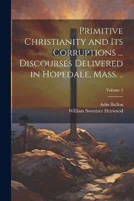 Primitive Christianity and its Corruptions ... Discourses Delivered in Hopedale, Mass. ..; Volume 2 - Adin Ballou,William Sweetzer Heywood - cover