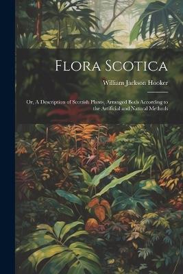 Flora Scotica; or, A Description of Scottish Plants, Arranged Both According to the Artificial and Natural Methods - William Jackson Hooker - cover