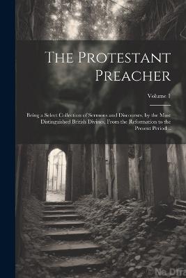 The Protestant Preacher: Being a Select Collection of Sermons and Discourses, by the Most Distinguished British Divines, From the Reformation to the Present Period ..; Volume 1 - Anonymous - cover