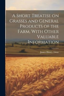 A Short Treatise on Grasses and General Products of the Farm, With Other Valuable Information - J[ames] Henry [From Old Catal Giese - cover