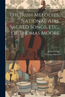 The Irish Melodies, National Airs, Sacred Songs, etc., of Thomas Moore - Thomas Moore,John Savage - cover